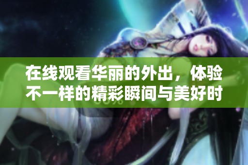 在线观看华丽的外出，体验不一样的精彩瞬间与美好时光
