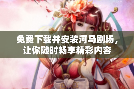 免费下载并安装河马剧场，让你随时畅享精彩内容