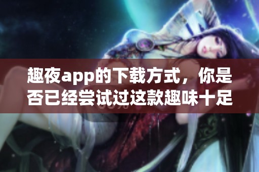 趣夜app的下载方式，你是否已经尝试过这款趣味十足的应用？