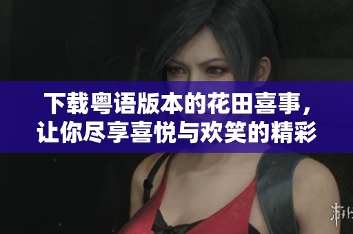 下载粤语版本的花田喜事，让你尽享喜悦与欢笑的精彩电影体验