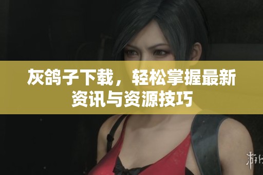 灰鸽子下载，轻松掌握最新资讯与资源技巧