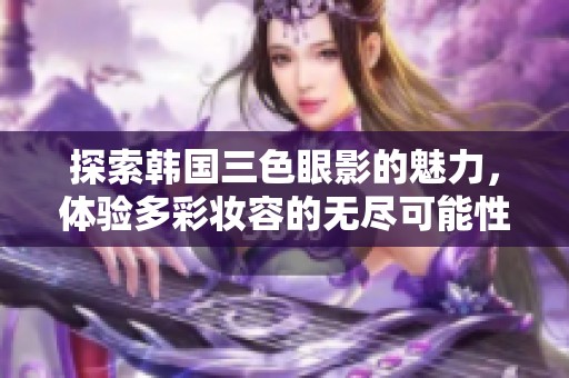 探索韩国三色眼影的魅力，体验多彩妆容的无尽可能性