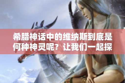 希腊神话中的维纳斯到底是何种神灵呢？让我们一起探讨她的角色与意义。