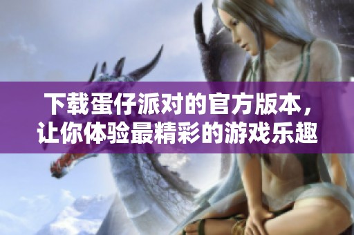 下载蛋仔派对的官方版本，让你体验最精彩的游戏乐趣
