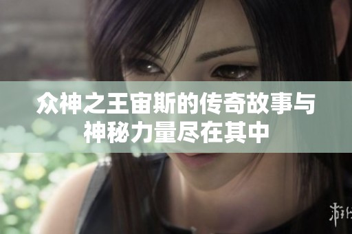 众神之王宙斯的传奇故事与神秘力量尽在其中