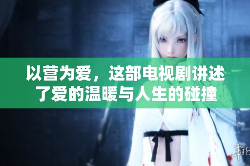 以营为爱，这部电视剧讲述了爱的温暖与人生的碰撞
