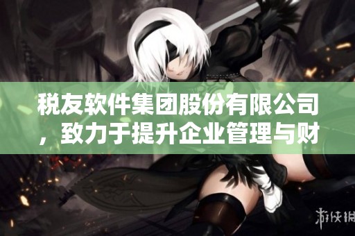税友软件集团股份有限公司，致力于提升企业管理与财务效率的创新解决方案