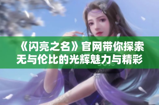 《闪亮之名》官网带你探索无与伦比的光辉魅力与精彩内容