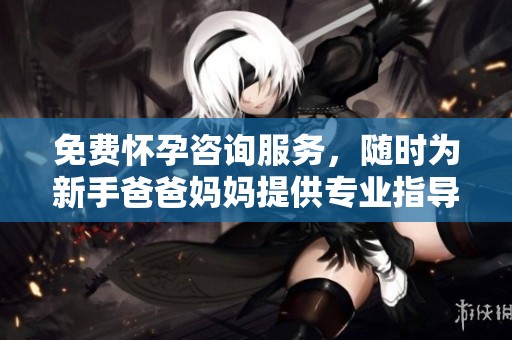 免费怀孕咨询服务，随时为新手爸爸妈妈提供专业指导