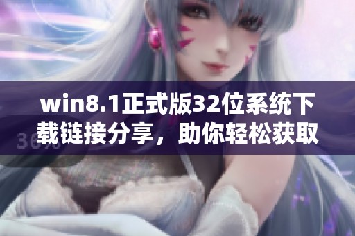win8.1正式版32位系统下载链接分享，助你轻松获取完整版本