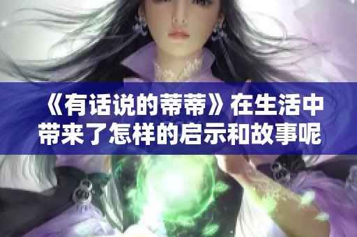 《有话说的蒂蒂》在生活中带来了怎样的启示和故事呢