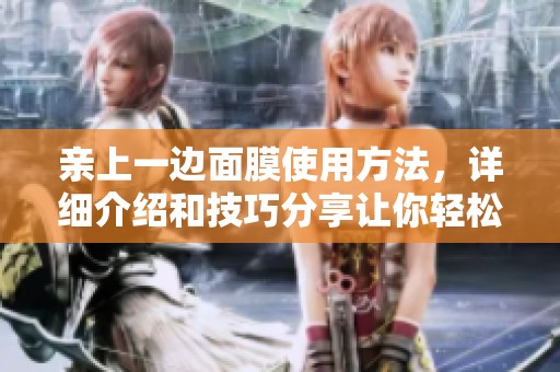 亲上一边面膜使用方法，详细介绍和技巧分享让你轻松上手