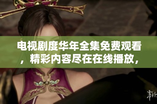 电视剧度华年全集免费观看，精彩内容尽在在线播放，不容错过！