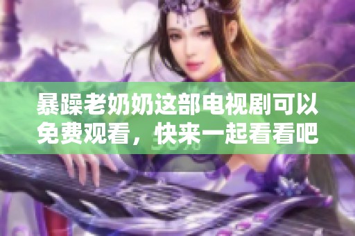 暴躁老奶奶这部电视剧可以免费观看，快来一起看看吧！
