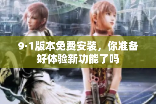 9·1版本免费安装，你准备好体验新功能了吗