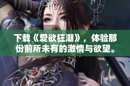 下载《爱欲狂潮》，体验那份前所未有的激情与欲望。