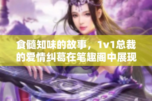 食髓知味的故事，1v1总裁的爱情纠葛在笔趣阁中展现