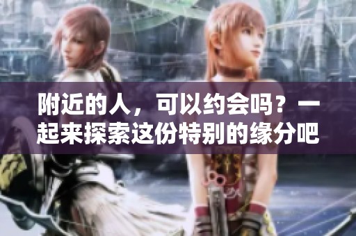 附近的人，可以约会吗？一起来探索这份特别的缘分吧！