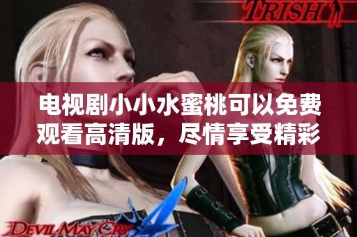 电视剧小小水蜜桃可以免费观看高清版，尽情享受精彩剧情与温馨瞬间