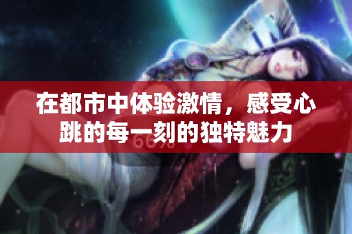 在都市中体验激情，感受心跳的每一刻的独特魅力