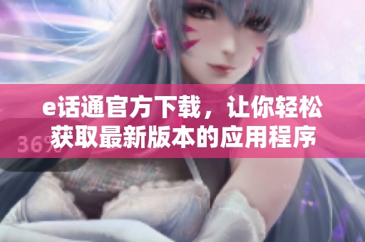 e话通官方下载，让你轻松获取最新版本的应用程序