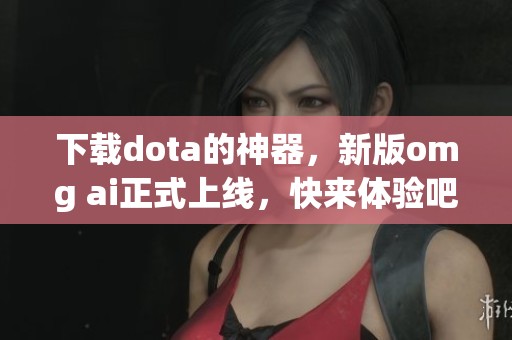 下载dota的神器，新版omg ai正式上线，快来体验吧
