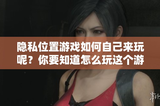 隐私位置游戏如何自己来玩呢？你要知道怎么玩这个游戏。