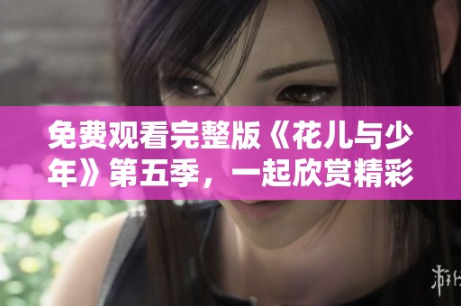 免费观看完整版《花儿与少年》第五季，一起欣赏精彩有趣的旅程吧
