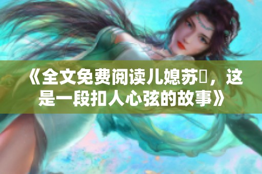 《全文免费阅读儿媳苏玥，这是一段扣人心弦的故事》