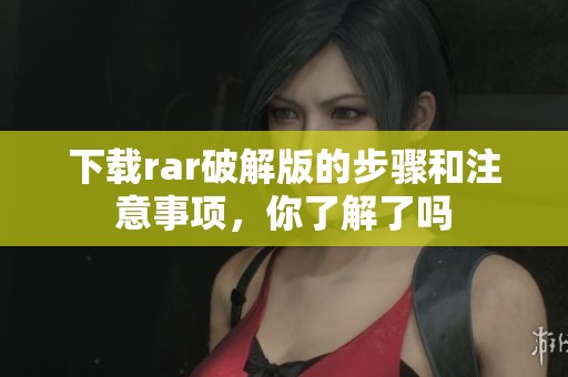 下载rar破解版的步骤和注意事项，你了解了吗