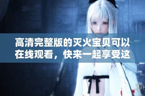 高清完整版的灭火宝贝可以在线观看，快来一起享受这部精彩影片吧