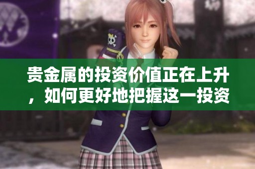 贵金属的投资价值正在上升，如何更好地把握这一投资机会呢