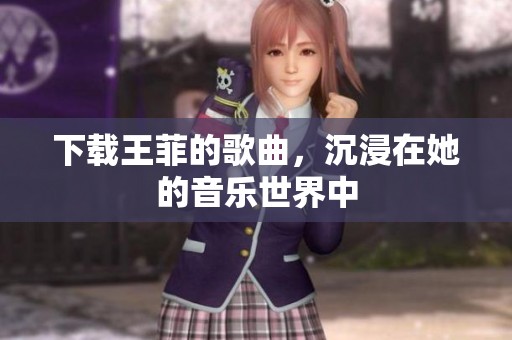 下载王菲的歌曲，沉浸在她的音乐世界中