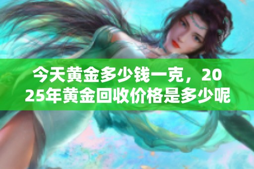 今天黄金多少钱一克，2025年黄金回收价格是多少呢
