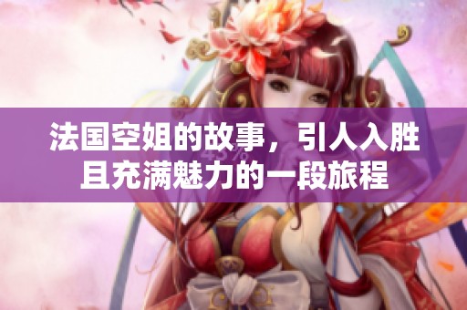 法国空姐的故事，引人入胜且充满魅力的一段旅程