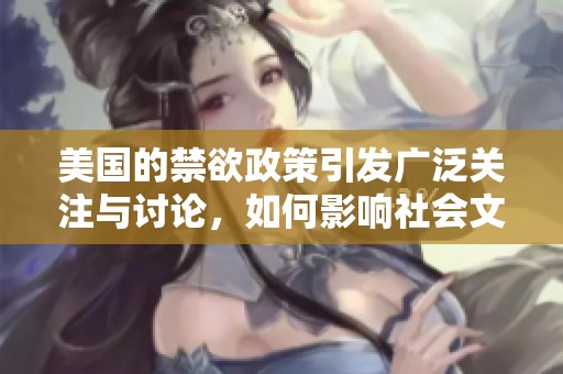 美国的禁欲政策引发广泛关注与讨论，如何影响社会文化与人际关系呢
