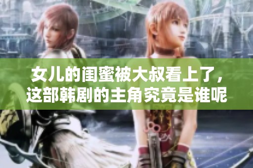 女儿的闺蜜被大叔看上了，这部韩剧的主角究竟是谁呢