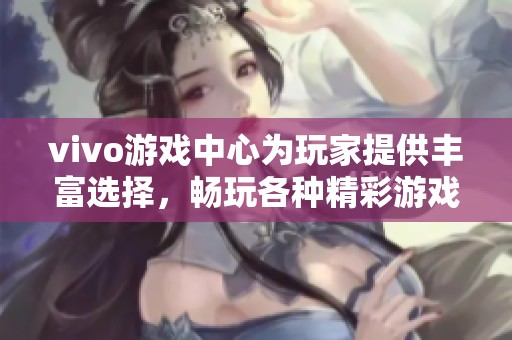 vivo游戏中心为玩家提供丰富选择，畅玩各种精彩游戏体验的理想平台