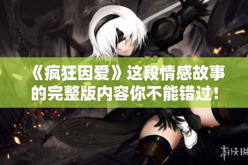 《疯狂因爱》这段情感故事的完整版内容你不能错过！