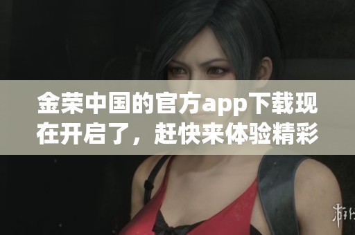 金荣中国的官方app下载现在开启了，赶快来体验精彩的新功能吧！