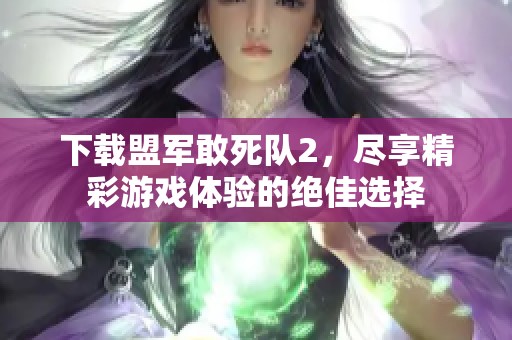 下载盟军敢死队2，尽享精彩游戏体验的绝佳选择