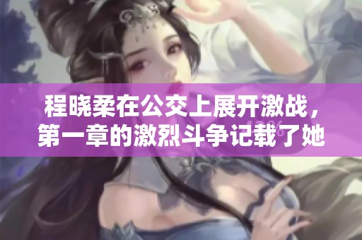 程晓柔在公交上展开激战，第一章的激烈斗争记载了她的勇敢表现
