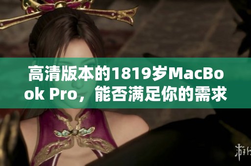 高清版本的1819岁MacBook Pro，能否满足你的需求与期待呢