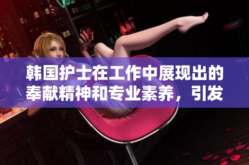 韩国护士在工作中展现出的奉献精神和专业素养，引发了社会的广泛关注。