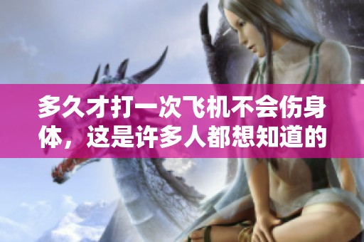 多久才打一次飞机不会伤身体，这是许多人都想知道的问题。