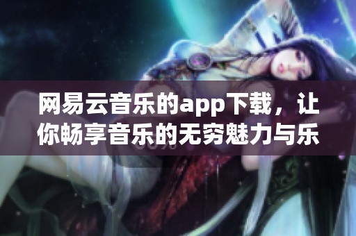 网易云音乐的app下载，让你畅享音乐的无穷魅力与乐趣