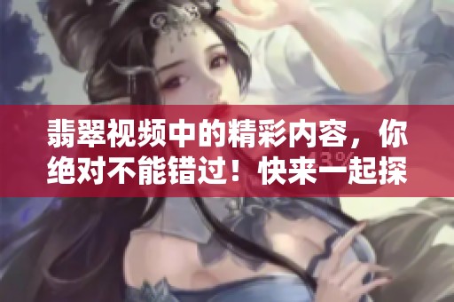 翡翠视频中的精彩内容，你绝对不能错过！快来一起探讨吧！