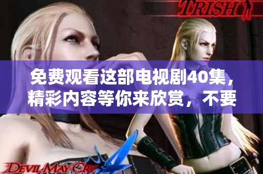 免费观看这部电视剧40集，精彩内容等你来欣赏，不要错过哦！