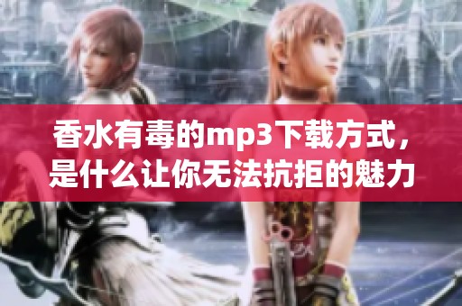香水有毒的mp3下载方式，是什么让你无法抗拒的魅力呢
