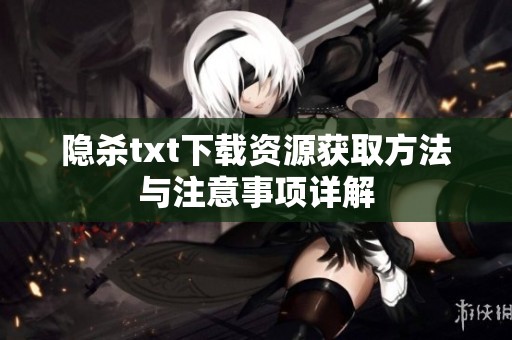 隐杀txt下载资源获取方法与注意事项详解